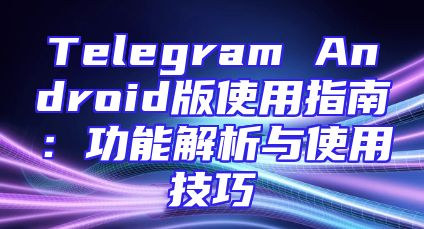 Telegram Android版使用指南：功能解析与使用技巧