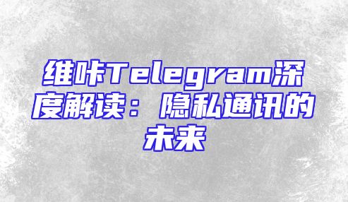 维咔Telegram深度解读：隐私通讯的未来
