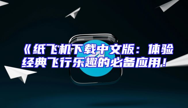 《纸飞机下载中文版：体验经典飞行乐趣的必备应用！