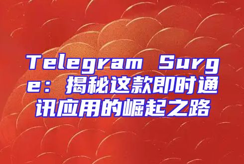 Telegram Surge：揭秘这款即时通讯应用的崛起之路