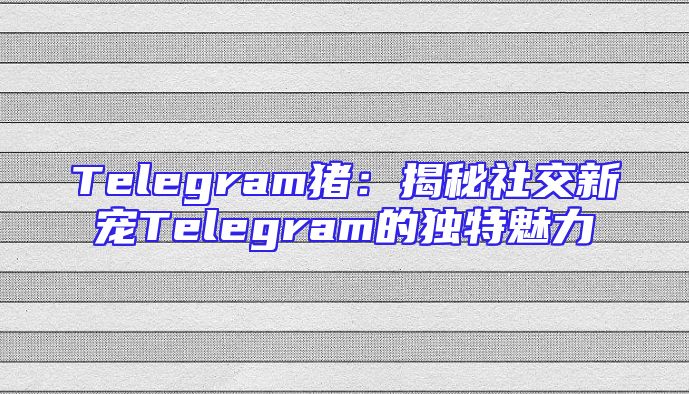 Telegram猪：揭秘社交新宠Telegram的独特魅力