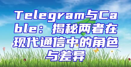 Telegram与Cable：揭秘两者在现代通信中的角色与差异