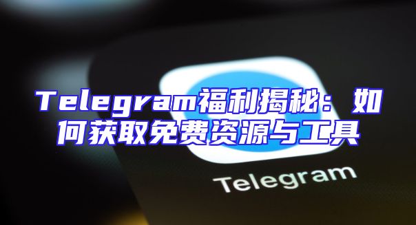 Telegram福利揭秘：如何获取免费资源与工具