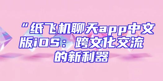 “纸飞机聊天app中文版iOS：跨文化交流的新利器