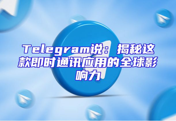 Telegram说：揭秘这款即时通讯应用的全球影响力
