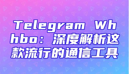 Telegram Whhbo：深度解析这款流行的通信工具