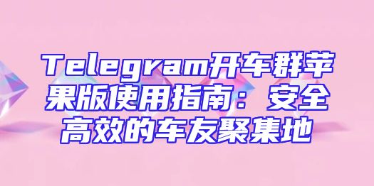 Telegram开车群苹果版使用指南：安全高效的车友聚集地
