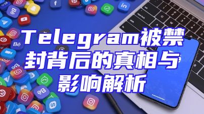 Telegram被禁封背后的真相与影响解析