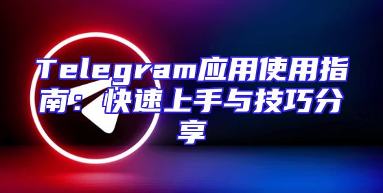 Telegram应用使用指南：快速上手与技巧分享