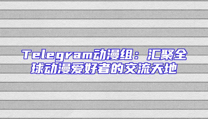Telegram动漫组：汇聚全球动漫爱好者的交流天地