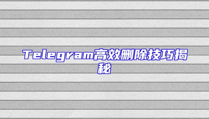 Telegram高效删除技巧揭秘