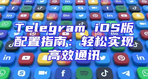 Telegram iOS版配置指南：轻松实现高效通讯