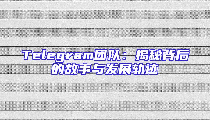 Telegram团队：揭秘背后的故事与发展轨迹