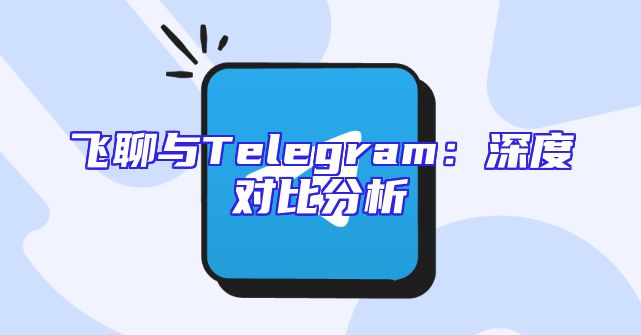 飞聊与Telegram：深度对比分析