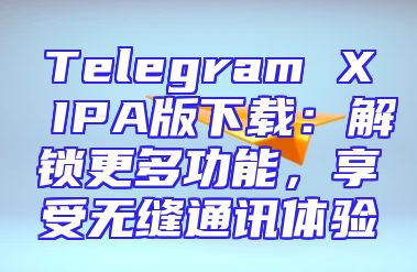 Telegram X IPA版下载：解锁更多功能，享受无缝通讯体验