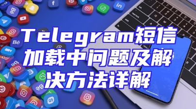 Telegram短信加载中问题及解决方法详解