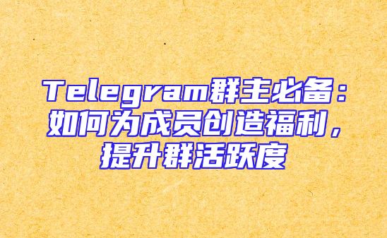 Telegram群主必备：如何为成员创造福利，提升群活跃度