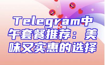 Telegram中午套餐推荐：美味又实惠的选择