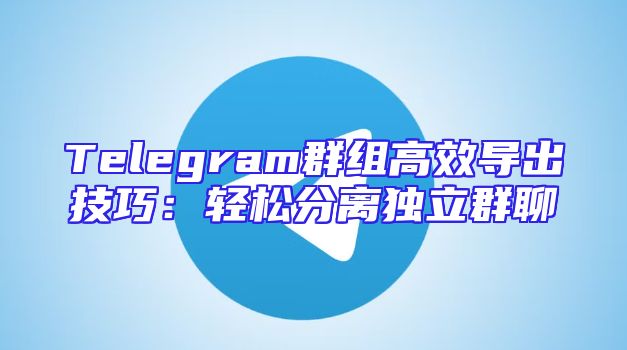 Telegram群组高效导出技巧：轻松分离独立群聊