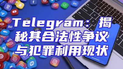 Telegram：揭秘其合法性争议与犯罪利用现状