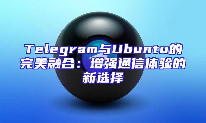 Telegram与Ubuntu的完美融合：增强通信体验的新选择