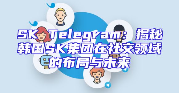 SK Telegram：揭秘韩国SK集团在社交领域的布局与未来