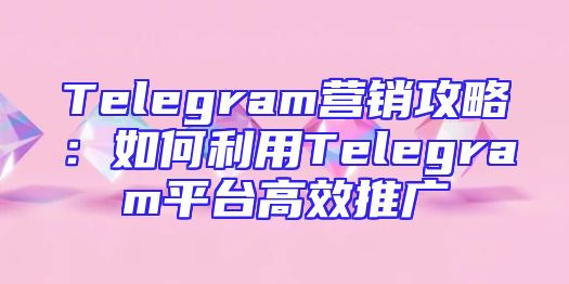 Telegram营销攻略：如何利用Telegram平台高效推广