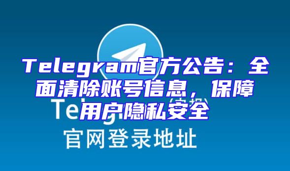 Telegram官方公告：全面清除账号信息，保障用户隐私安全