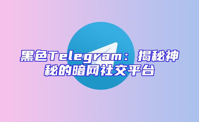 黑色Telegram：揭秘神秘的暗网社交平台