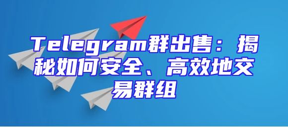 Telegram群出售：揭秘如何安全、高效地交易群组