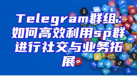 Telegram群组：如何高效利用sp群进行社交与业务拓展