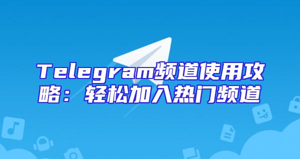 Telegram频道使用攻略：轻松加入热门频道