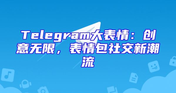 Telegram大表情：创意无限，表情包社交新潮流