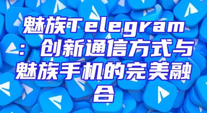 魅族Telegram：创新通信方式与魅族手机的完美融合