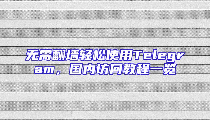 无需翻墙轻松使用Telegram，国内访问教程一览