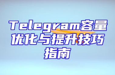Telegram容量优化与提升技巧指南