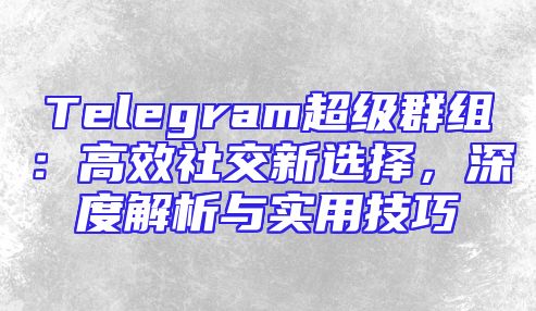 Telegram超级群组：高效社交新选择，深度解析与实用技巧