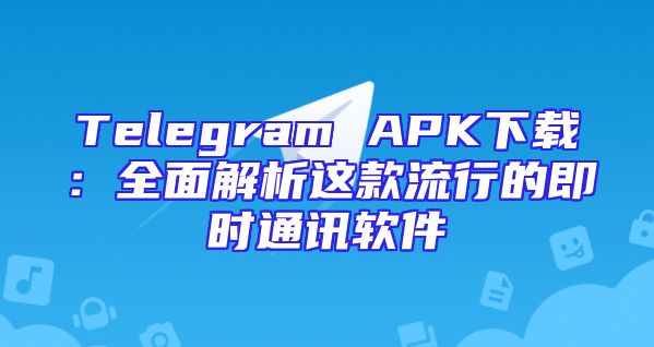 Telegram APK下载：全面解析这款流行的即时通讯软件