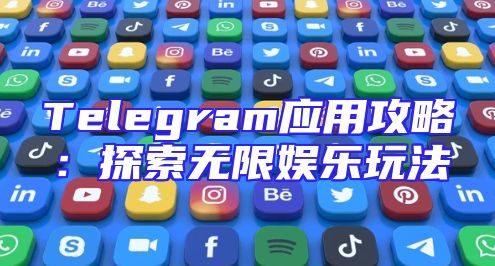 Telegram应用攻略：探索无限娱乐玩法