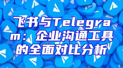 飞书与Telegram：企业沟通工具的全面对比分析