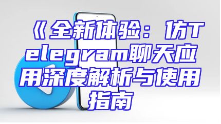 《全新体验：仿Telegram聊天应用深度解析与使用指南
