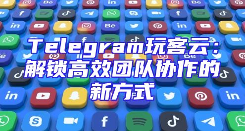 Telegram玩客云：解锁高效团队协作的新方式