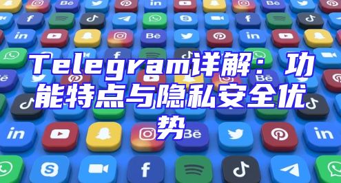 Telegram详解：功能特点与隐私安全优势