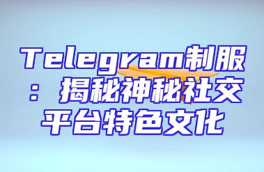 Telegram制服：揭秘神秘社交平台特色文化