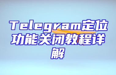 Telegram定位功能关闭教程详解