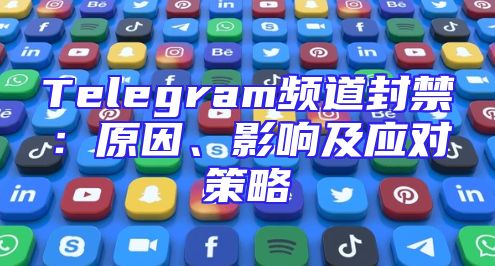 Telegram频道封禁：原因、影响及应对策略