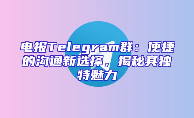 电报Telegram群：便捷的沟通新选择，揭秘其独特魅力