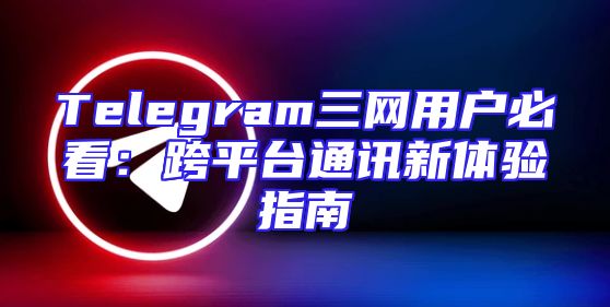 Telegram三网用户必看：跨平台通讯新体验指南