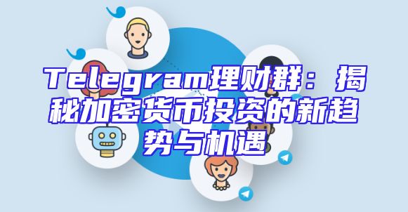 Telegram理财群：揭秘加密货币投资的新趋势与机遇