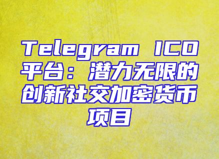 Telegram ICO平台：潜力无限的创新社交加密货币项目